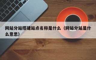 随县网站分站搭建站点名称是什么（网站分站是什么意思）