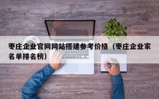 随县枣庄企业官网网站搭建参考价格（枣庄企业家名单排名榜）