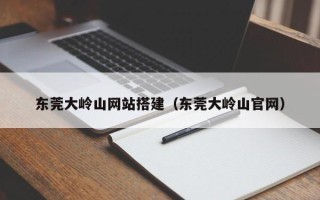 随县东莞大岭山网站搭建（东莞大岭山官网）