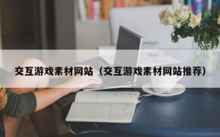 随县交互游戏素材网站（交互游戏素材网站推荐）