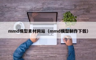 随县mmd模型素材网站（mmd模型制作下载）