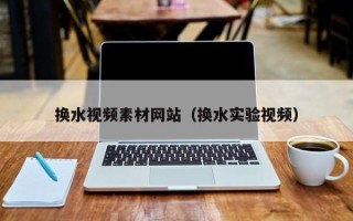 随县换水视频素材网站（换水实验视频）