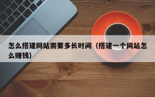 随县怎么搭建网站需要多长时间（搭建一个网站怎么赚钱）