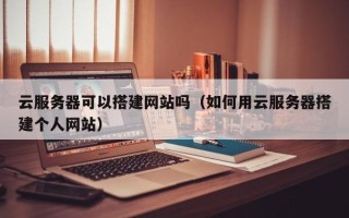 随县云服务器可以搭建网站吗（如何用云服务器搭建个人网站）