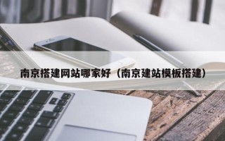 随县南京搭建网站哪家好（南京建站模板搭建）