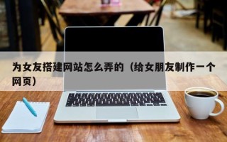 随县为女友搭建网站怎么弄的（给女朋友制作一个网页）