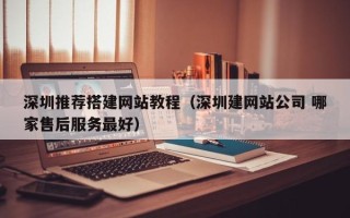 随县深圳推荐搭建网站教程（深圳建网站公司 哪家售后服务最好）