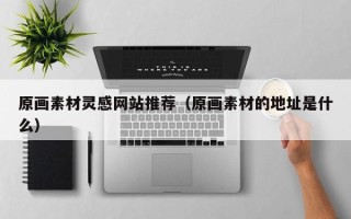 随县原画素材灵感网站推荐（原画素材的地址是什么）