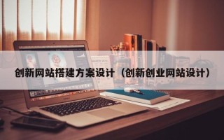 随县创新网站搭建方案设计（创新创业网站设计）